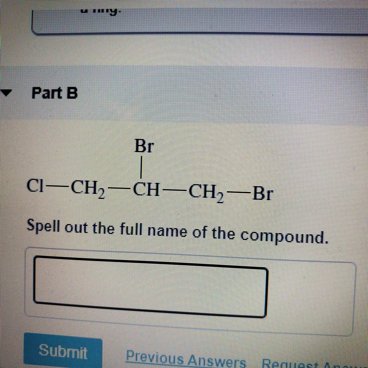 • Part B
Br
Cl CH, CH- CH,-Br
Spell out the full name of the compound.
Submit
Previous Answers.Ren
Renuest A
