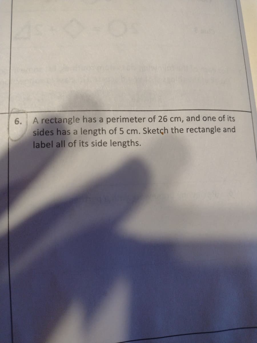 6. A rectangle has a perimeter of 26 cm, and one of its
sides has a length of 5 cm. Sketçh the rectangle and
label all of its side lengths.
