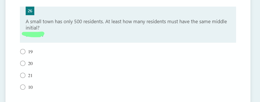 26
A small town has only 500 residents. At least how many residents must have the same middle
initial?
O 19
O 20
21
O 10
