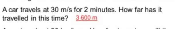 A car travels at 30 m/s for 2 minutes. How far has it
travelled in this time? 3600 m
