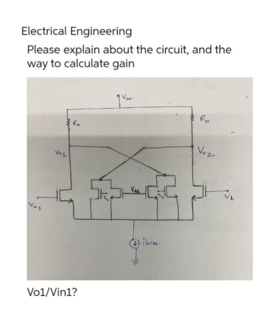 Electrical Engineering
Please explain about the circuit, and the
way to calculate gain
Vin 1
Voj
Vo1/Vin1?
Vas
12
ibias.
R₂
Voz
Vb