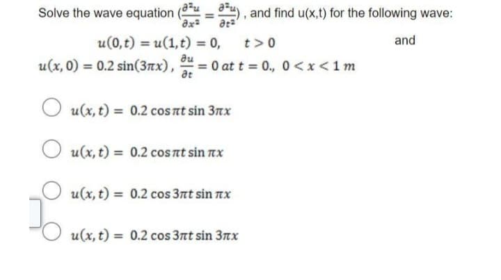 Solve the wave equation (²)
=
ax² ət²
u(0,t) = u(1,t) = 0, t>0
Ju
u(x, 0) = 0.2 sin(37x), = 0 at t = 0., 0<x< 1 m
ət
Ou(x, t) = 0.2 cosnt sin 37x
Ou(x, t) = 0.2 cos лt sin nx
Ou(x, t) = 0.2 cos 3nt sin nx
1
, and find u(x,t) for the following wave:
and
u(x, t) = 0.2 cos 3nt sin 3nx