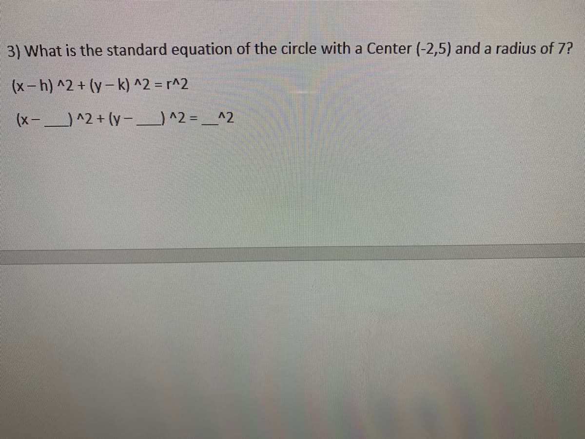 3) What is the standard equation of the circle with a Center (-2,5) and a radius of 7?
(x- h) ^2 + (y – k) ^2 = r^2
(x- ^2 + (y-)^2 = _^2
