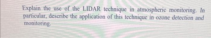 Explain the use of the LIDAR technique in atmospheric monitoring. In
particular, describe the application of this technique in ozone detection and
monitoring.
