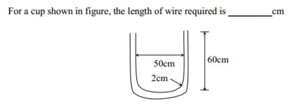 For a cup shown in figure, the length of wire required is
cm
60cm
50cm
2cm
