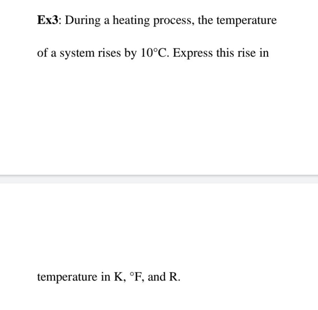 Ex3: During a heating process, the temperature
of a system rises by 10°C. Express this rise in
temperature in K, °F, and R.
