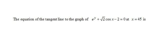 The equation of the tangent line to the graph of e+√√2 cos x-2=0 at x = 45 is