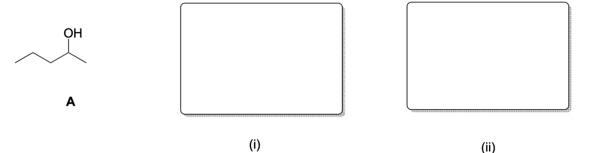 ### Educational Content: Organic Chemistry - Alcohols

#### Structure of Compound A
The image above presents the structural formula for a compound labeled as "A." This compound is a type of alcohol, specifically 2-Butanol. The structure indicates that the hydroxyl group (-OH) is attached to the second carbon of the butane chain. 

#### Diagram Explanation
Below the chemical structure, there are two empty rectangular boxes labeled as (i) and (ii).

1. **Box (i)**: This space can be used to illustrate reactions involving compound A, such as oxidation or dehydration reactions.
2. **Box (ii)**: This space can be utilized to show the resulting products from the reactions described in box (i), such as the formation of ketones or alkenes.

Students can use these boxes to complete reaction mechanisms or predict outcomes of reactions involving 2-Butanol. This exercise helps in understanding the reactivity and properties of alcohols in organic chemistry.