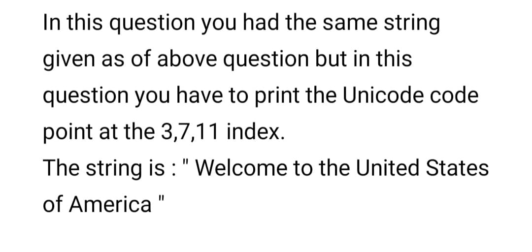 In this question you had the same string
given as of above question but in this
question you have to print the Unicode code
point at the 3,7,11 index.
The string is :" Welcome to the United States
of America "
