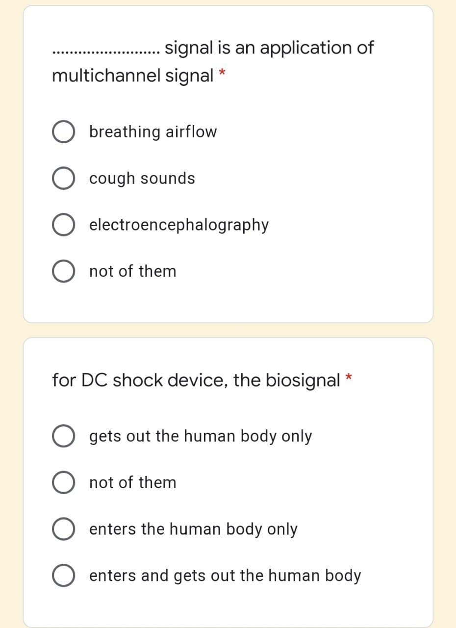 signal is an application of
multichannel signal *
breathing airflow
cough sounds
electroencephalography
O not of them
for DC shock device, the biosignal *
gets out the human body only
not of them
enters the human body only
enters and gets out the human body
