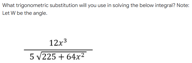 What trigonometric substitution will you use in solving the below integral? Note:
Let W be the angle.
12x3
5 v225 + 64x²
