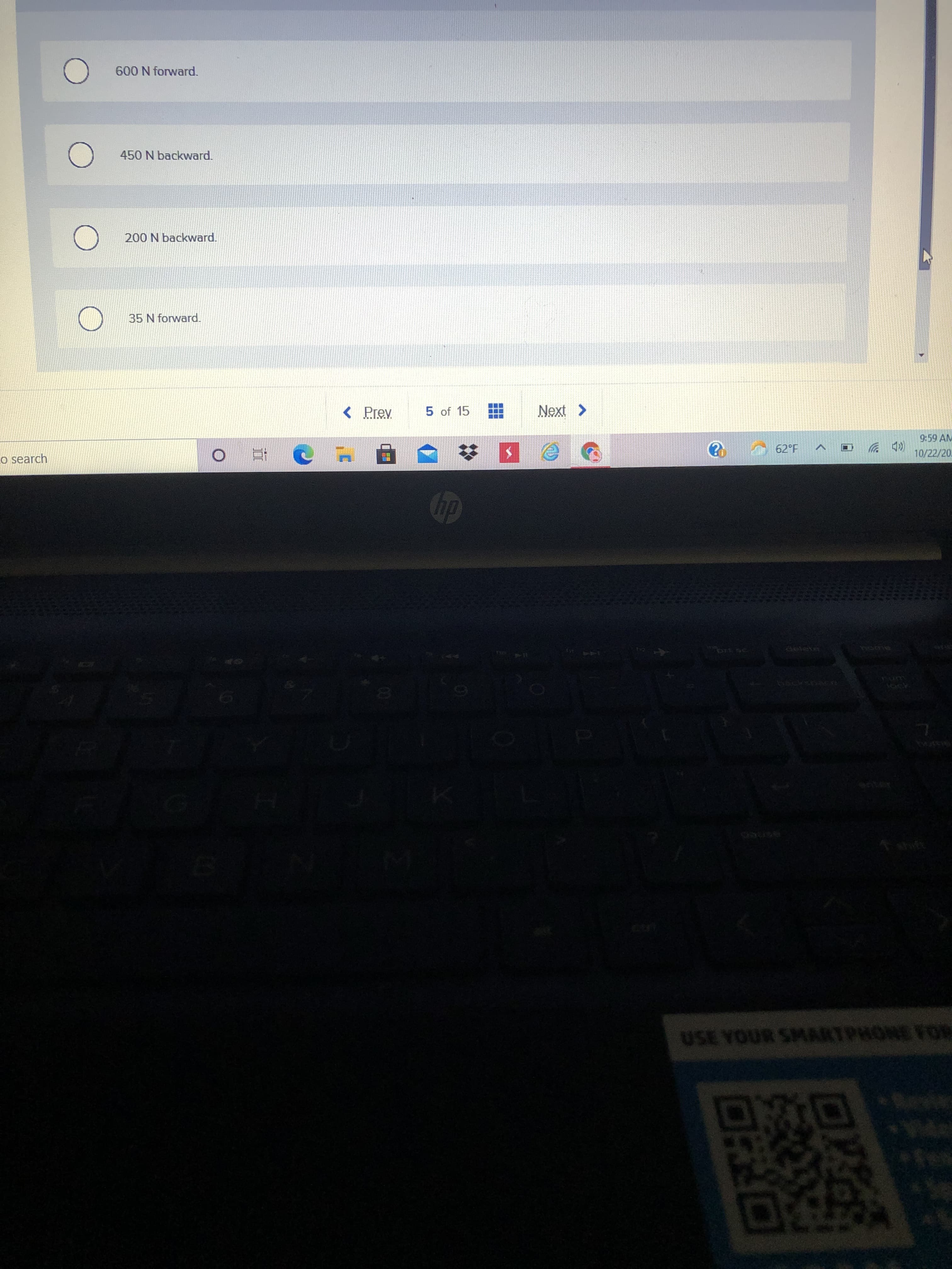 600 N forward.
450 N backward.
200 N backward.
35 N forward.
5 of 15
9:59 AM
(D 岁
10/22/20
62°F
o search
dy
deles
USE YOUR SMARTPHONE FOR
