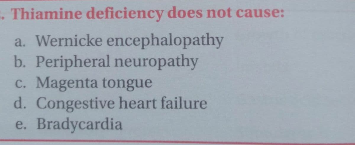 . Thiamine deficiency does not cause:
a. Wernicke encephalopathy
b. Peripheral neuropathy
c. Magenta tongue
d. Congestive heart failure
e. Bradycardia
