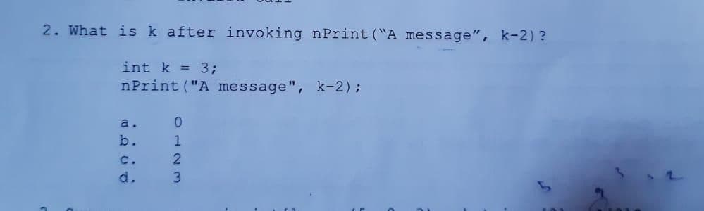 2. What isk after invoking nPrint ("A message", k-2) ?
int k = 3;
nPrint ("A message", k-2);
a.
b.
1
c.
d.
