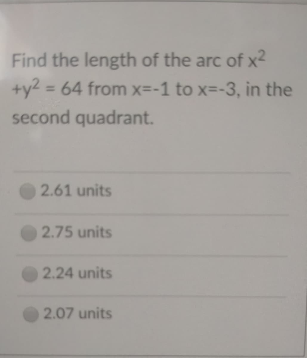 Find the length of the arc of x2
+y2 = 64 from x=-1 to x=-3, in the
%3D
second quadrant.
2.61 units
2.75 units
2.24 units
2.07 units
