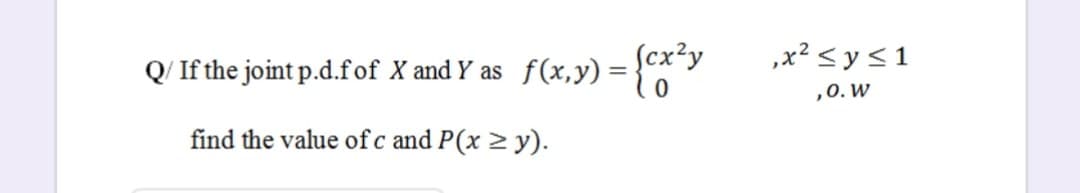 Q/ If the joint p.d.fof X and Y as f(x,y) = }"
ſcx?y
,x² <y<1
,0. W
find the value of c and P(x > y).
