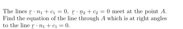 The lines r n1 + c1 = 0, r n2 + c2 = 0 meet at the point A.
Find the equation of the line through A which is at right angles
to the line r nị + c1 = 0.
