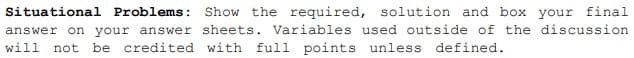 Situational Problems: Show the required, solution and box your final
answer on your answer sheets. Variables used outside of the discussion
not be credited with full points unless defined.
will
