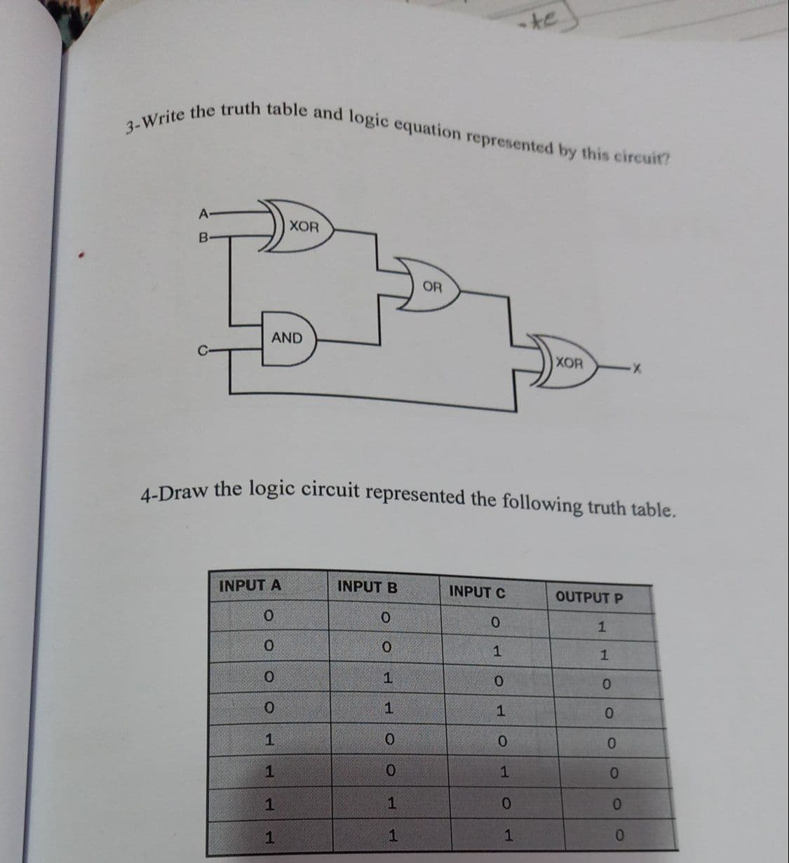 3-Write the truth table and logic equation represented by this circuit?
te
A
XOR
OR
AND
XOR
4-Draw the logic circuit represented the following truth table.
INPUT A
INPUT B
INPUT C
OUTPUT P
0.
1.
1.
01
1
