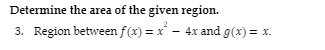 Determine the area of the given region.
3. Region between f(x) = x - 4x and g(x) = x.
