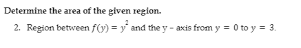 Determine the area of the given region.
2. Region between f(y) = y and the y - axis from y = 0 to y = 3.
