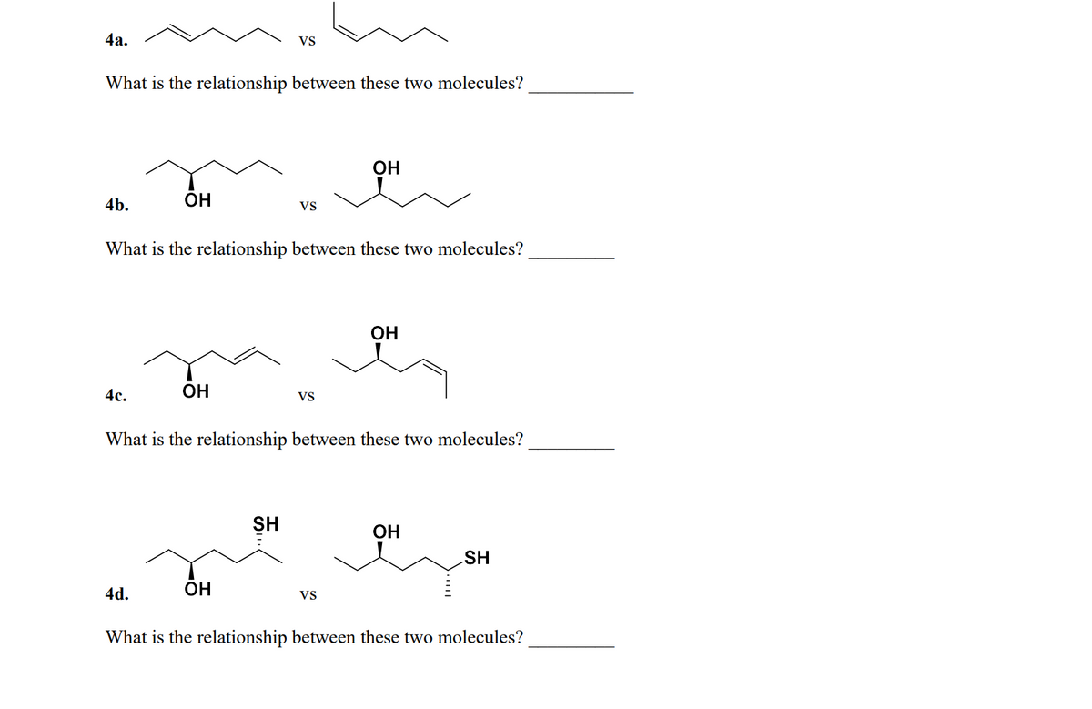 4а.
Vs
What is the relationship between these two molecules?
OH
4b.
ОН
Vs
What is the relationship between these two molecules?
OH
4с.
OH
Vs
What is the relationship between these two molecules?
SH
OH
SH
4d.
ОН
VS
What is the relationship between these two molecules?
