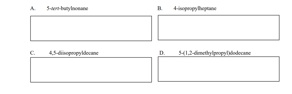 А.
5-tert-butylnonane
В.
4-isopropylheptane
С.
4,5-diisopropyldecane
D.
5-(1,2-dimethylpropyl)dodecane
