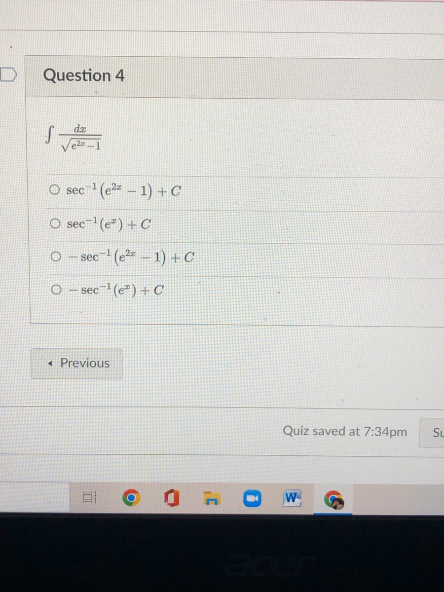 Question 4
dx
O sec (e2* – 1) +C
O sec-1(e*) + C
sec ! (e2 – 1) + C
sec-'(e") + C
« Previous
Quiz saved at 7:34pm
Su
W
