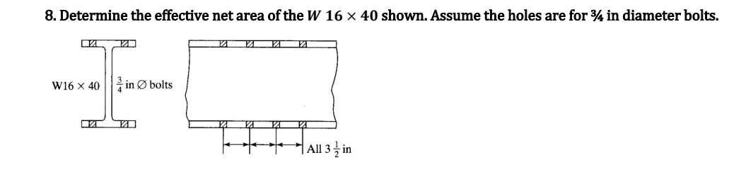 8. Determine the effective net area of the W 16 x 40 shown. Assume the holes are for ¾ in diameter bolts.
W16 X 40
in Ø bolts
PA
% 12
121
All 3 in