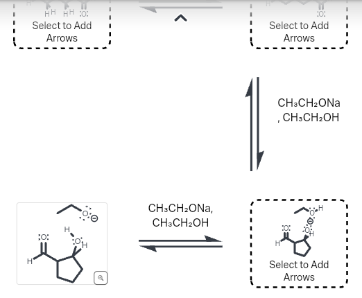 HH HH 0:
Select to Add
Arrows
H
30:
H
0:0
OH
Q
<
CH3CH₂ONA,
CH3CH₂OH
10:
Select to Add
Arrows
CH3CH2ONA
, CH3CH₂OH
Select to Add
Arrows