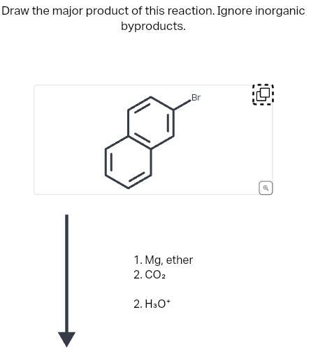 Draw the major product of this reaction. Ignore inorganic
byproducts.
Br
1. Mg, ether
2. CO2
2. H3O+
Q