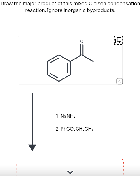 Draw the major product of this mixed Claisen condensation
reaction. Ignore inorganic byproducts.
1. NaNHz
2. PhCO2CH2CH3
<