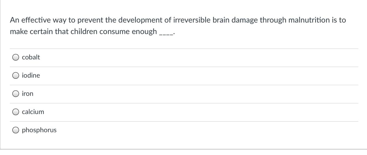 An effective way to prevent the development of irreversible brain damage through malnutrition is to
make certain that children consume enough
cobalt
iodine
iron
calcium
phosphorus
