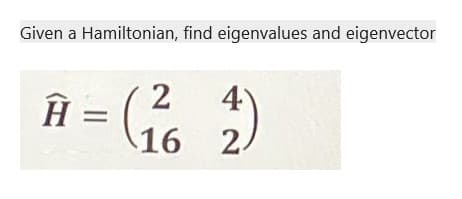 Given a Hamiltonian, find eigenvalues and eigenvector
Н =
2
(₂²
4
2)
16 2/