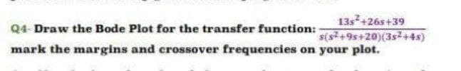 13s+26s+39
s(s+9s+20)(3s+4s)
Q4- Draw the Bode Plot for the transfer function:
mark the margins and crossover frequencies on your plot.
