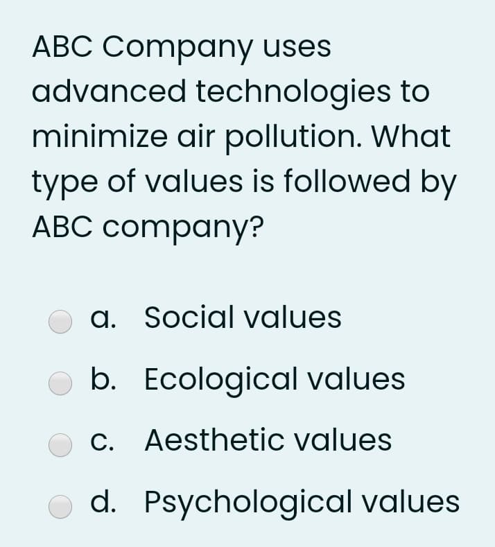 ABC Company uses
advanced technologies to
minimize air pollution. What
type of values is followed by
ABC company?
a. Social values
O b. Ecological values
C. Aesthetic values
O d. Psychological values
