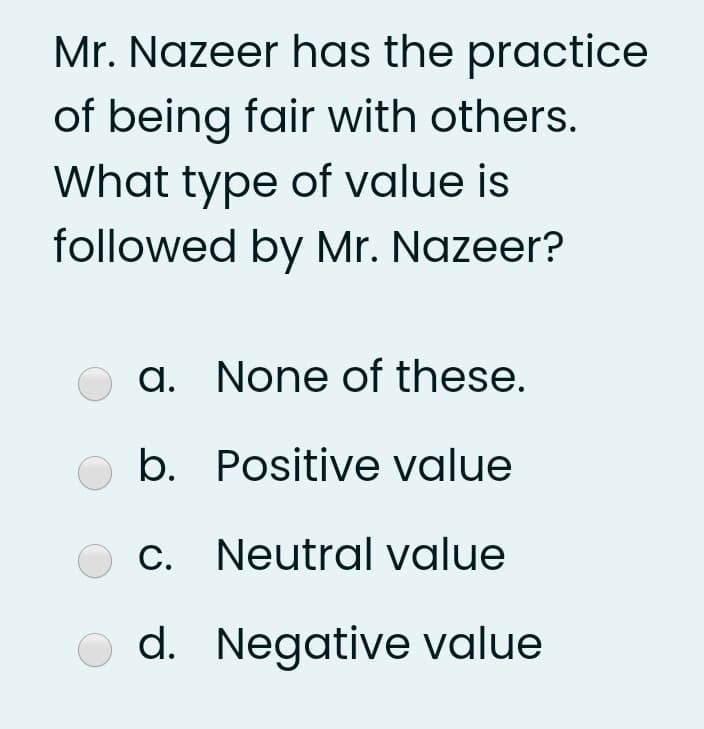 Mr. Nazeer has the practice
of being fair with others.
What type of value is
followed by Mr. Nazeer?
a. None of these.
b. Positive value
C. Neutral value
O d. Negative value
