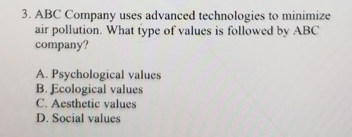 3. ABC Company uses advanced technologies to minimize
air pollution. What type of values is followed by ABC
company?
A. Psychological values
B. Ecological values
C. Aesthetic values
D. Social values
