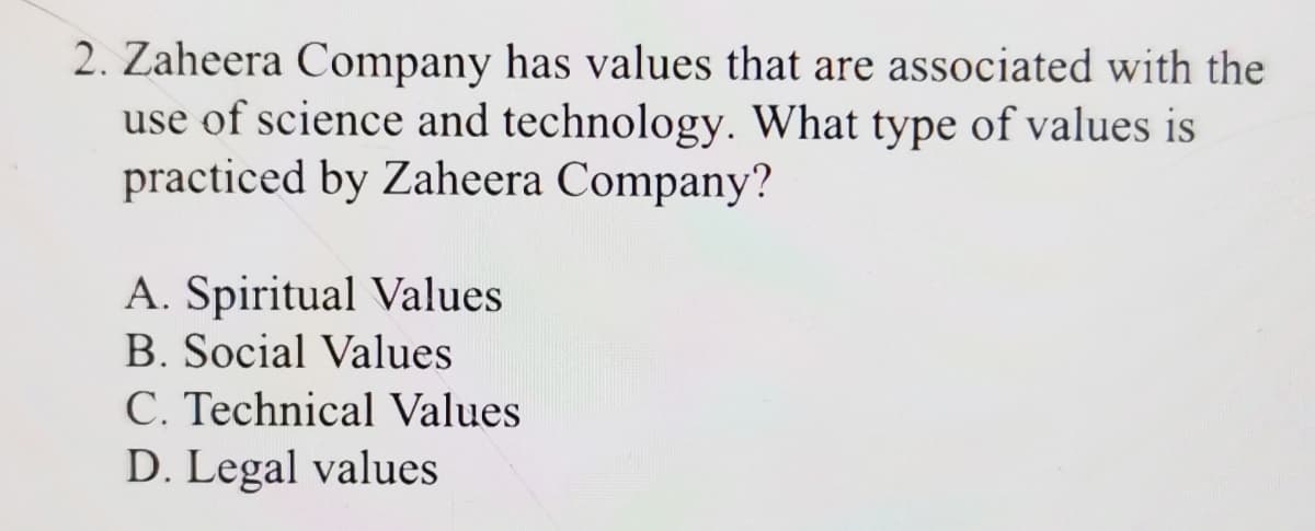 2. Zaheera Company has values that are associated with the
use of science and technology. What type of values is
practiced by Zaheera Company?
A. Spiritual Values
B. Social Values
C. Technical Values
D. Legal values
