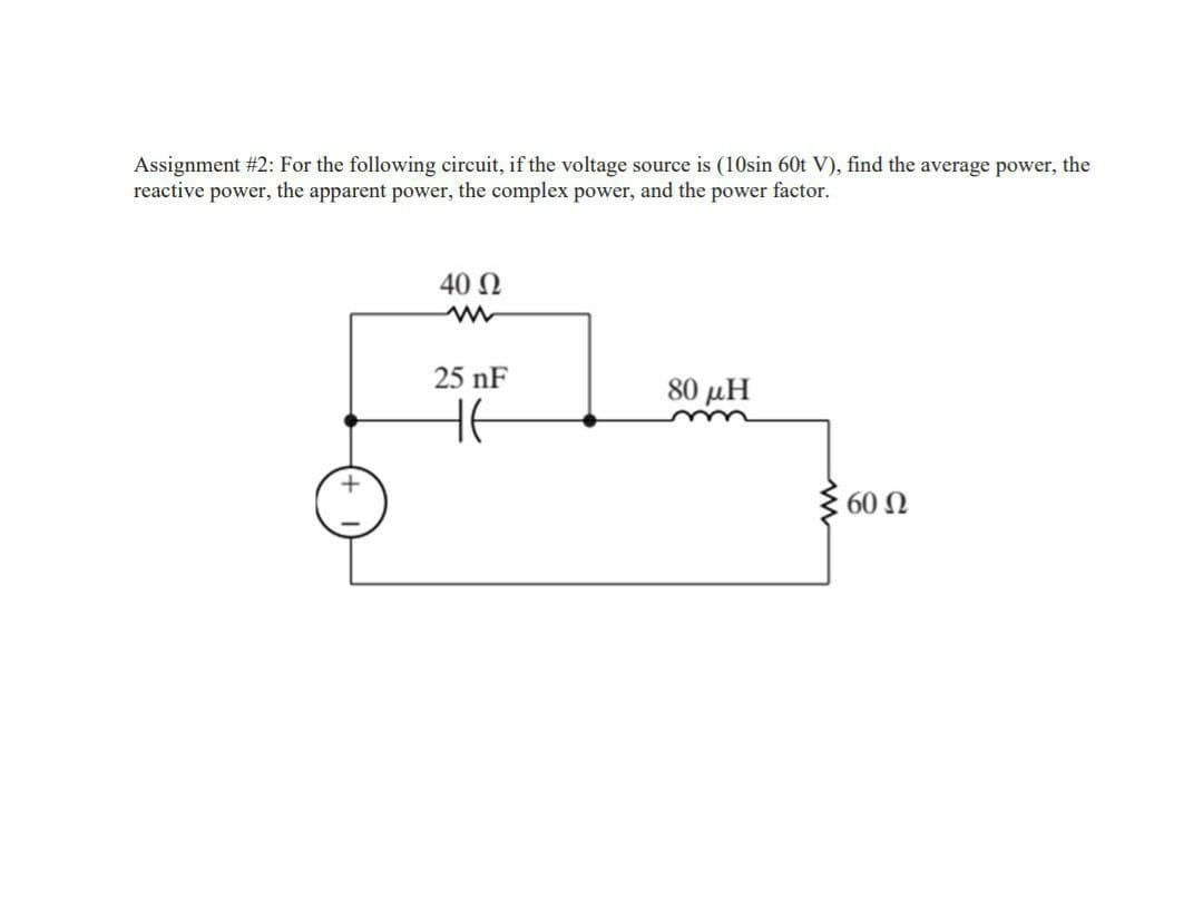 Assignment #2: For the following circuit, if the voltage source is (10sin 60t V), find the average power, the
reactive power, the apparent power, the complex power, and the power factor.
40 N
25 nF
80 μΗ
60 Ω
