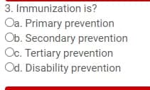 3. Immunization is?
Oa. Primary prevention
Ob. Secondary prevention
Oc. Tertiary prevention
Od. Disability prevention
