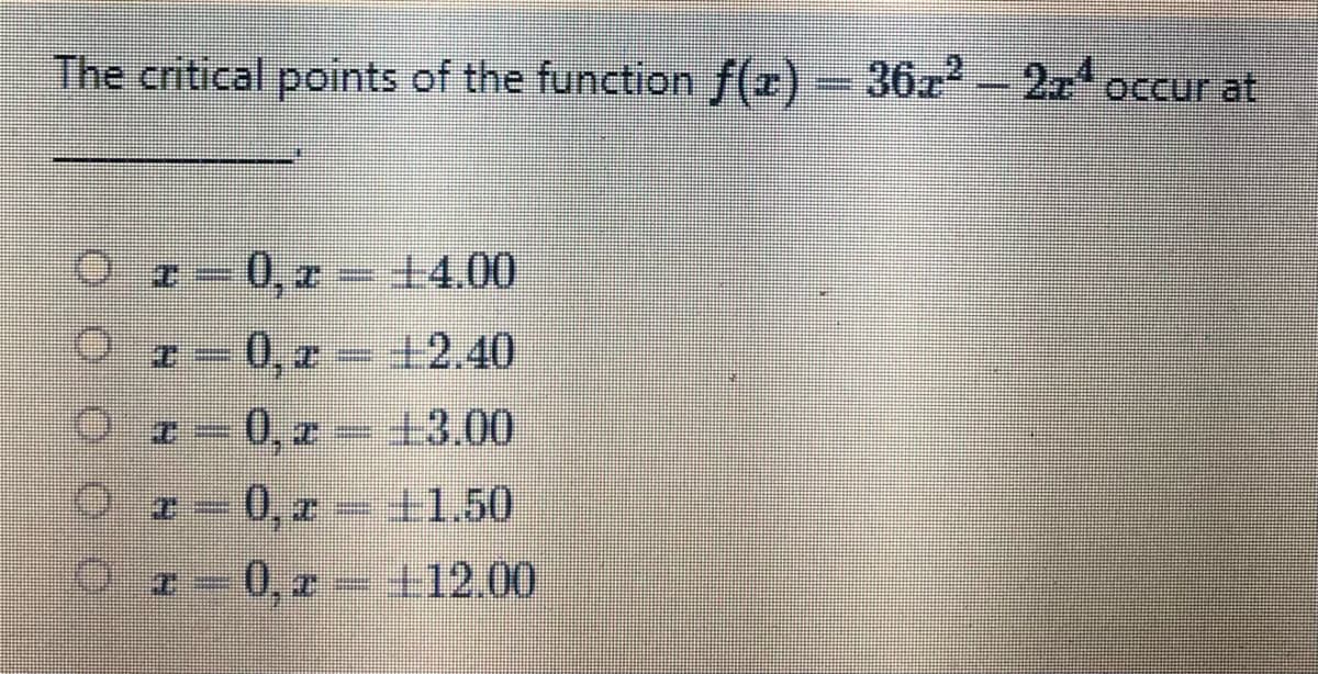 The critical points of the function f(r) = 36z2- 2x
occur at
2- 0, a – 14.00
0, z +2.40
I-0, z- 13.00
2-0,z +1.50
Oz-0,z- +12.00
