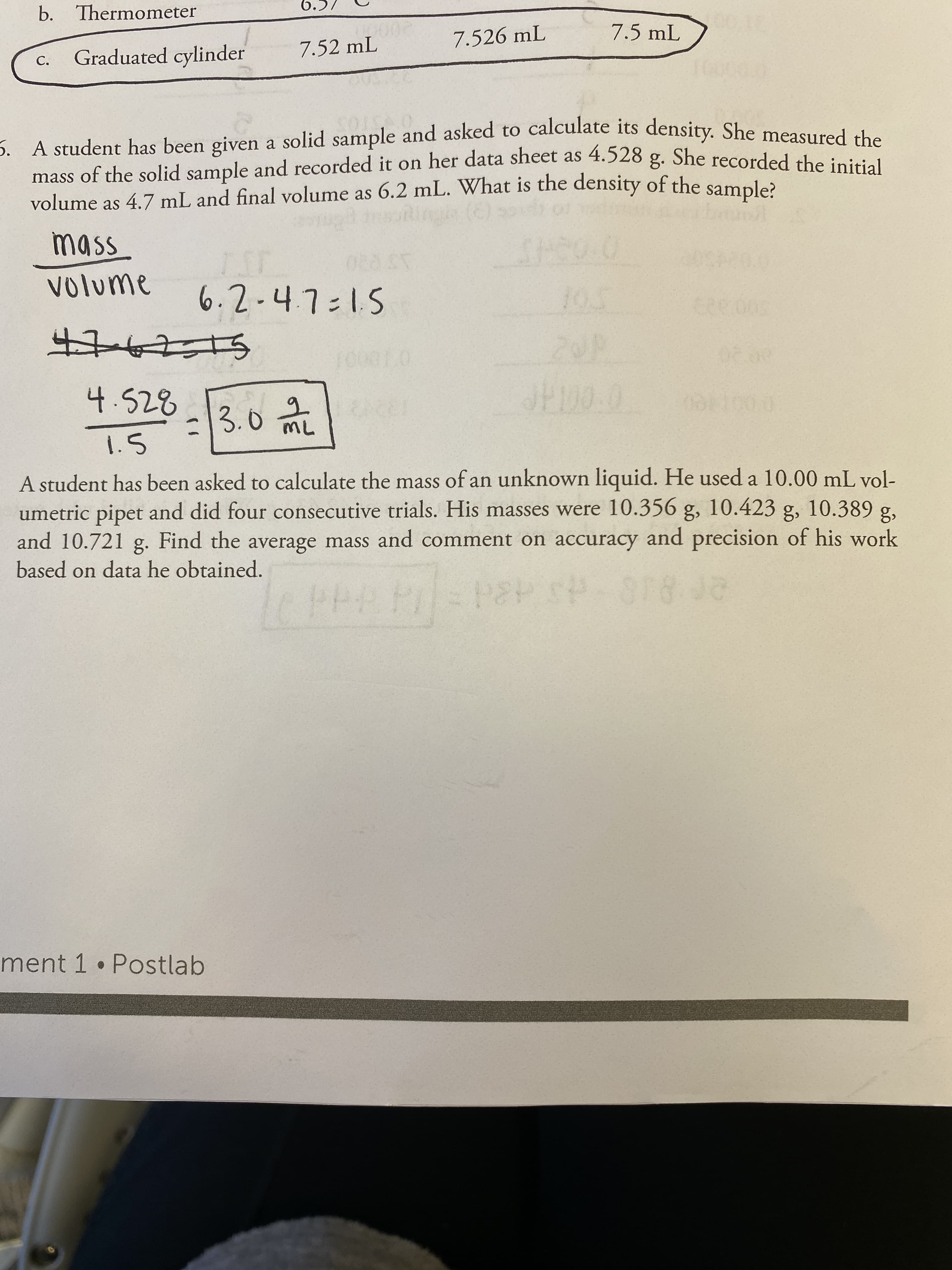 5. A student has been given a solid sample and asked to calculate its density. She measured h
mass of the solid sample and recorded it on her data sheet as 4.528 g. She recorded the inisiel
volume as 4.7 mL and final volume as 6.2 mL. What is the density of the sample?
