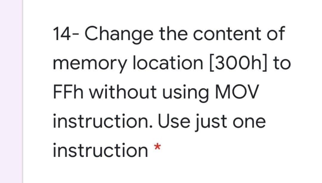 14- Change the content of
memory location [300h] to
FFh without using MOV
instruction. Use just one
instruction *
