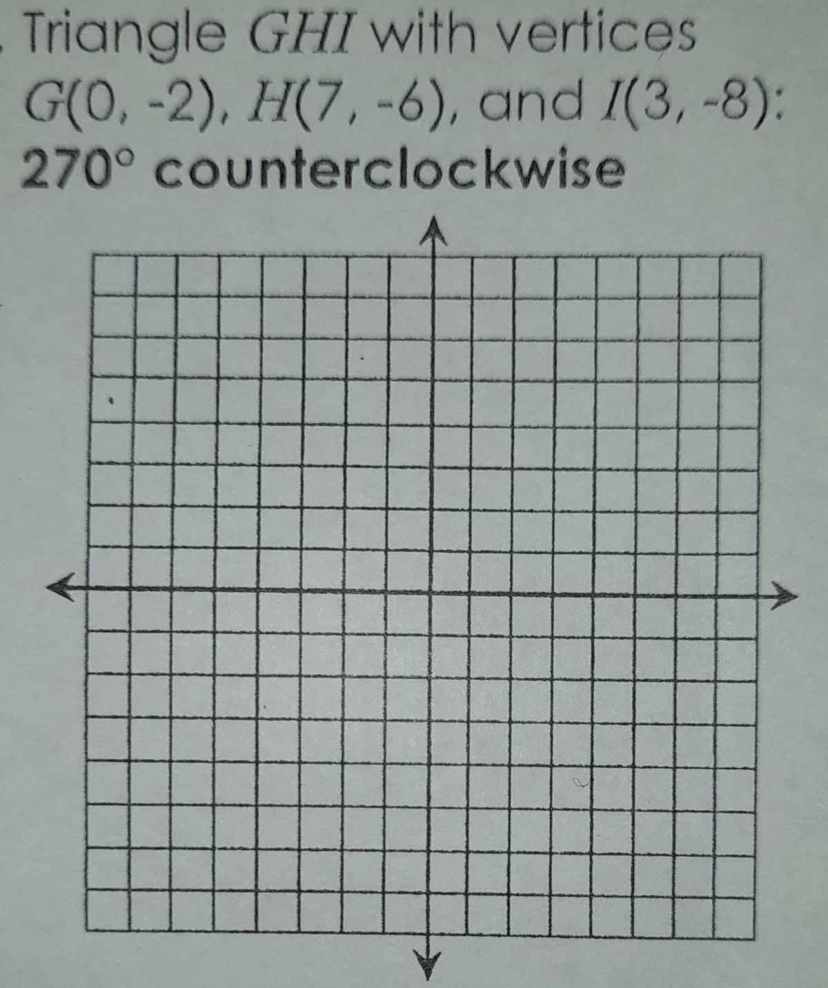 Triangle GHI with vertices
G(O, -2), H(7, -6), and I(3, -8):
270° counterclockwise
