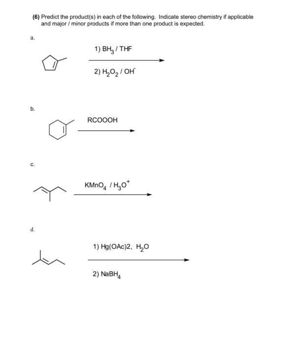 (6) Predict the product(s) in each of the following. Indicate stereo chemistry if applicable
and major / minor products if more than one product is expected.
a.
C.
d.
t
1) BH₂/THF
2) H₂O₂2/OH
RCOOOH
KMnO4 /H₂O*
1) Hg(OAc)2, H₂O
2) NaBH