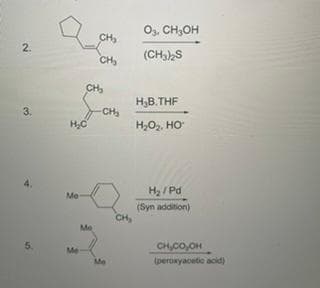 2.
3.
H₂C
Me
Me
CH₂
CH₂
CH₂
Me
-CH₂
CH₂
03, CH₂OH
(CH3)2S
H₂B.THF
H₂O₂, HO
H₂/Pd
(Syn addition)
CH,CO,OH
(peroxyacetic acid)