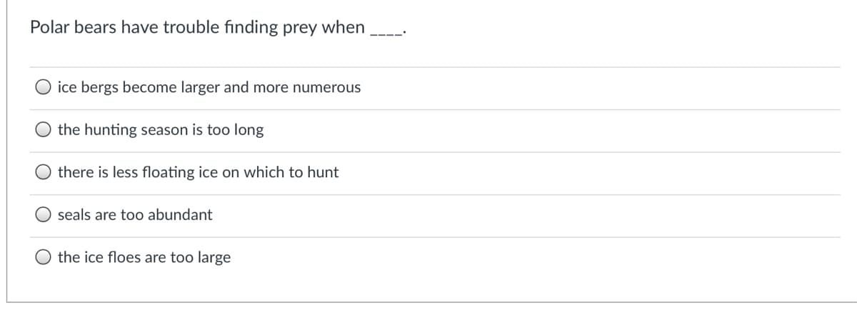 Polar bears have trouble finding prey when
O ice bergs become larger and more numerous
O the hunting season is too long
there is less floating ice on which to hunt
seals are too abundant
the ice floes are too large
