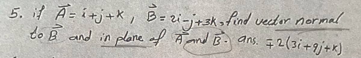 5. if A=i+j+*, B=zi-j+3k find vecetor normal
to B and in plane of A nd B- ans.
$2(3i+9j+x)
