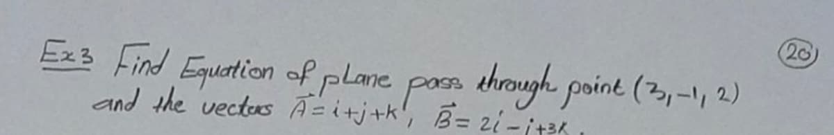 (20
Ex3 Find Equation of plane poss through point (3,-, 2)
and the vectus A=itj+k', B= 2i-it3k
